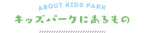 ABOUT KIDS PARK キッズパークにあるもの